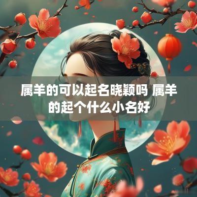 属羊的可以起名晓颖吗 属羊的起个什么小名好