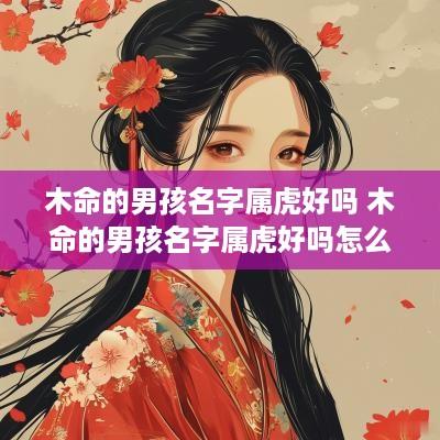 木命的男孩名字属虎好吗 木命的男孩名字属虎好吗怎么取
