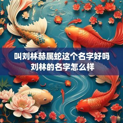 叫刘林赫属蛇这个名字好吗 刘林的名字怎么样