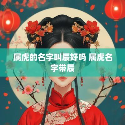 属虎的名字叫辰好吗 属虎名字带辰