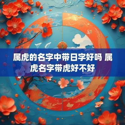 属虎的名字中带日字好吗 属虎名字带虎好不好