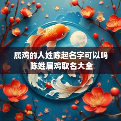 属鸡的人姓陈起名字可以吗 陈姓属鸡取名大全