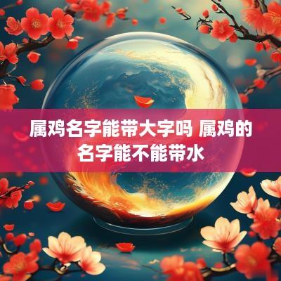 属鸡名字能带大字吗 属鸡的名字能不能带水