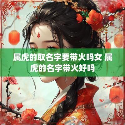 属虎的取名字要带火吗女 属虎的名字带火好吗