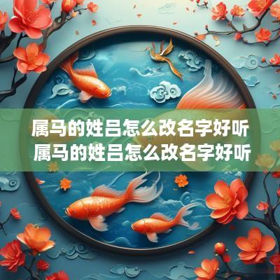 属马的姓吕怎么改名字好听 属马的姓吕怎么改名字好听点