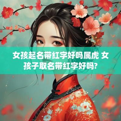 女孩起名带红字好吗属虎 女孩子取名带红字好吗?