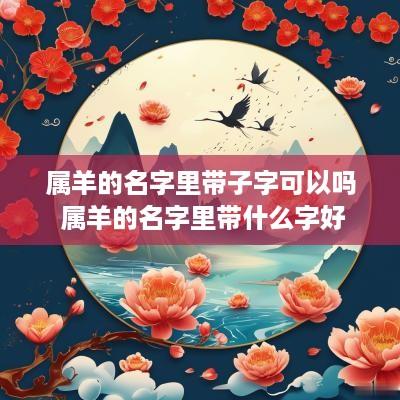 属羊的名字里带子字可以吗 属羊的名字里带什么字好