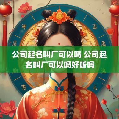 公司起名叫厂可以吗 公司起名叫厂可以吗好听吗