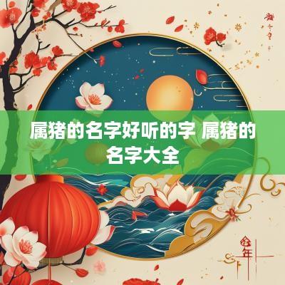 属猪的名字好听的字 属猪的名字大全
