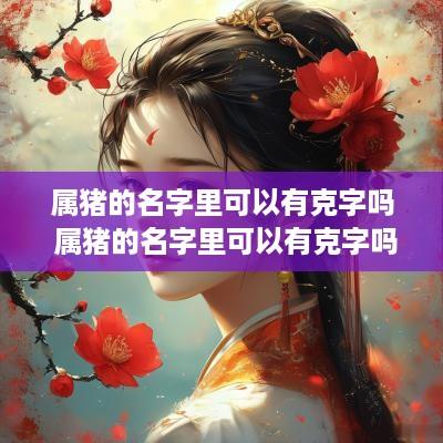 属猪的名字里可以有克字吗 属猪的名字里可以有克字吗女孩