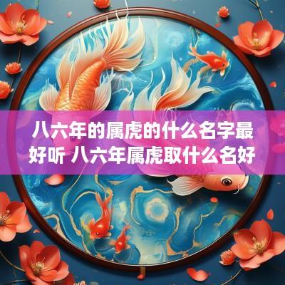 八六年的属虎的什么名字最好听 八六年属虎取什么名好