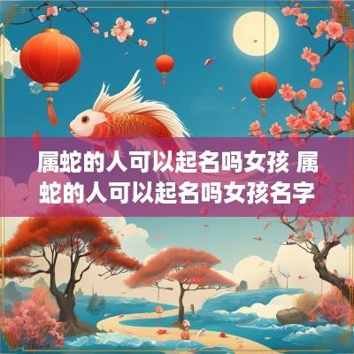 属蛇的人可以起名吗女孩 属蛇的人可以起名吗女孩名字