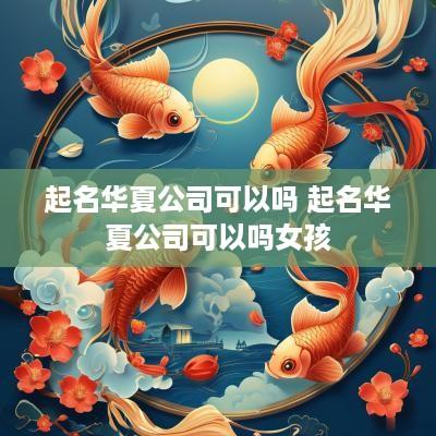 起名华夏公司可以吗 起名华夏公司可以吗女孩