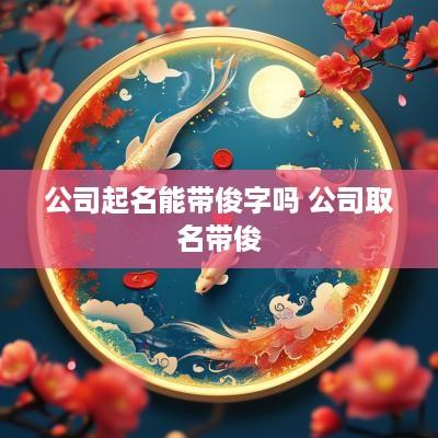 公司起名能带俊字吗 公司取名带俊
