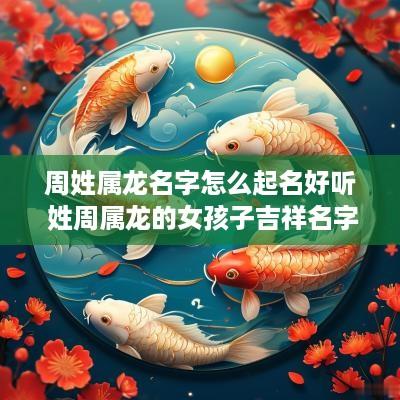 周姓属龙名字怎么起名好听 姓周属龙的女孩子吉祥名字大全