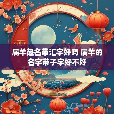 属羊起名带汇字好吗 属羊的名字带子字好不好