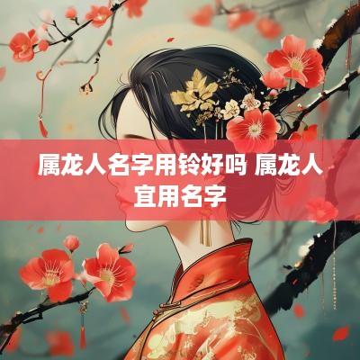 属龙人名字用铃好吗 属龙人宜用名字
