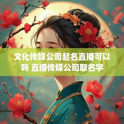 文化传媒公司起名直播可以吗 直播传媒公司取名字