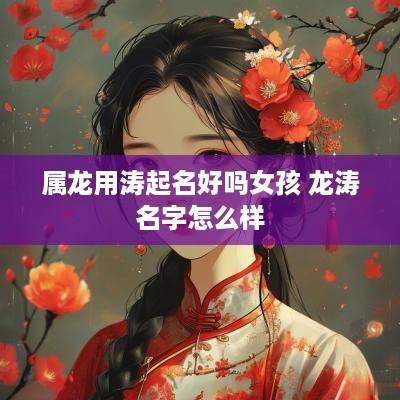 属龙用涛起名好吗女孩 龙涛名字怎么样 属龙用涛起名好吗女孩 龙涛名字怎么样