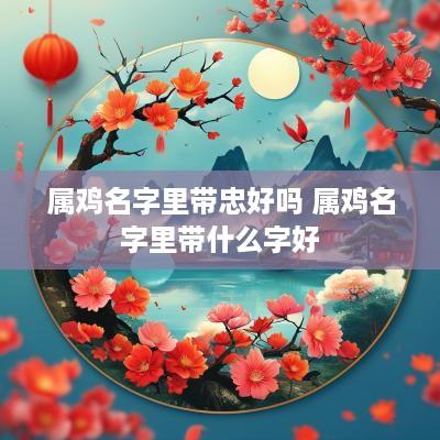 属鸡名字里带忠好吗 属鸡名字里带什么字好