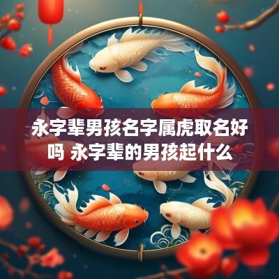 永字辈男孩名字属虎取名好吗 永字辈的男孩起什么