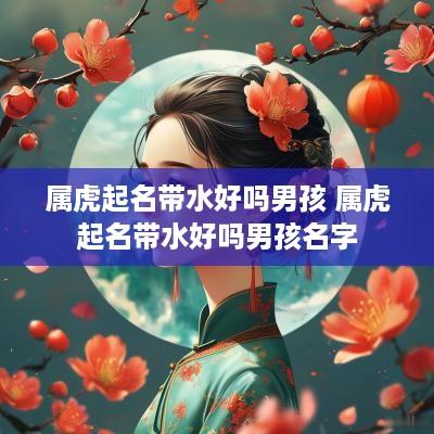 属虎起名带水好吗男孩 属虎起名带水好吗男孩名字
