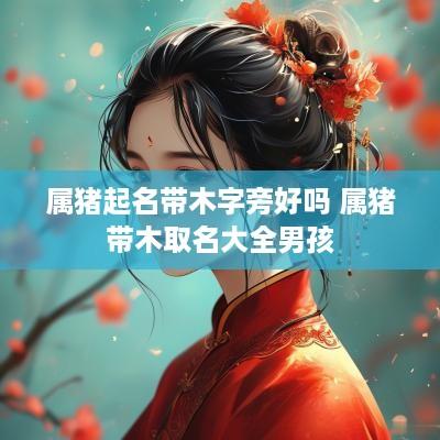 属猪起名带木字旁好吗 属猪带木取名大全男孩