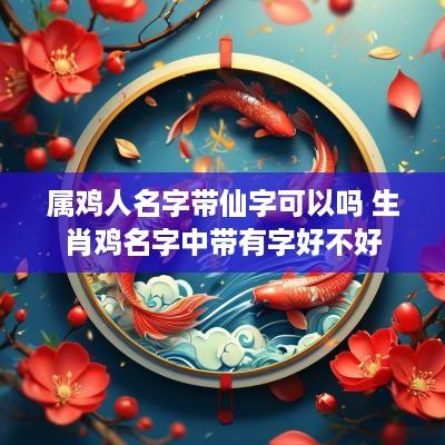 属鸡人名字带仙字可以吗 生肖鸡名字中带有字好不好
