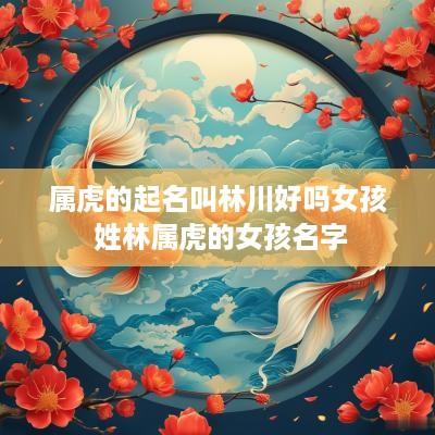 属虎的起名叫林川好吗女孩 姓林属虎的女孩名字