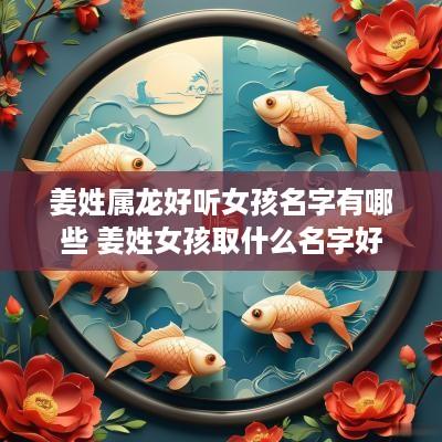 姜姓属龙好听女孩名字有哪些 姜姓女孩取什么名字好