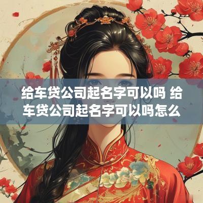 给车贷公司起名字可以吗 给车贷公司起名字可以吗怎么起