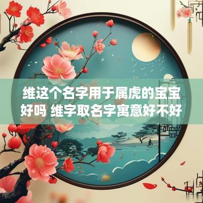维这个名字用于属虎的宝宝好吗 维字取名字寓意好不好