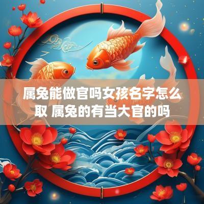 属兔能做官吗女孩名字怎么取 属兔的有当大官的吗