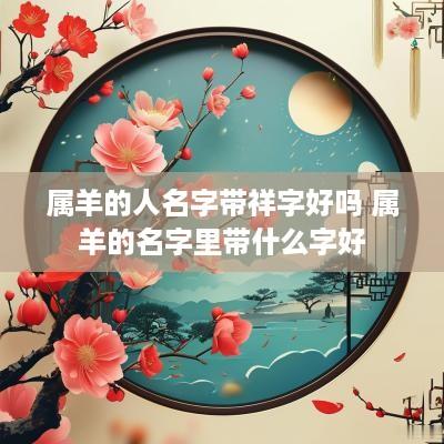 属羊的人名字带祥字好吗 属羊的名字里带什么字好