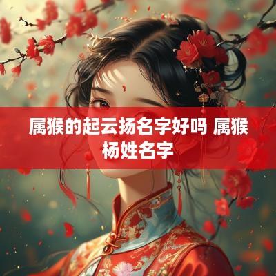 属猴的起云扬名字好吗 属猴杨姓名字
