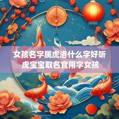 女孩名字属虎洛什么字好听 虎宝宝取名宜用字女孩