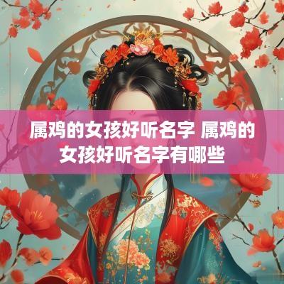 属鸡的女孩好听名字 属鸡的女孩好听名字有哪些
