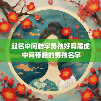 起名中间皓字男孩好吗属虎 中间带皓的男孩名字