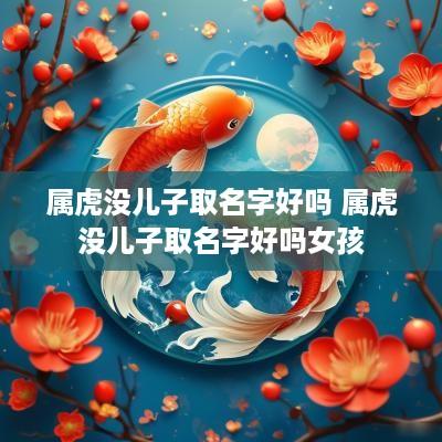 属虎没儿子取名字好吗 属虎没儿子取名字好吗女孩