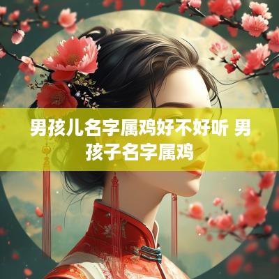男孩儿名字属鸡好不好听 男孩子名字属鸡