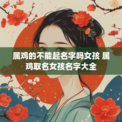 属鸡的不能起名字吗女孩 属鸡取名女孩名字大全