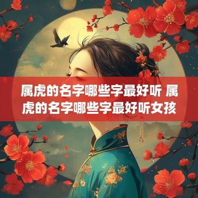 属虎的名字哪些字最好听 属虎的名字哪些字最好听女孩