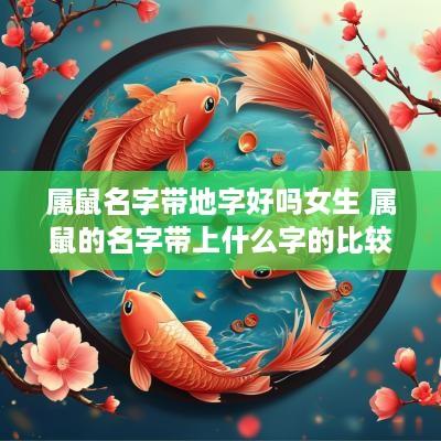 属鼠名字带地字好吗女生 属鼠的名字带上什么字的比较好