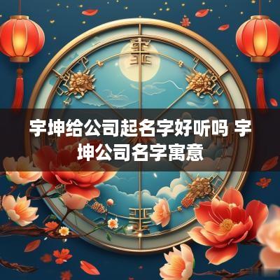 宇坤给公司起名字好听吗 宇坤公司名字寓意