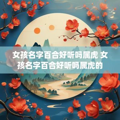 女孩名字百合好听吗属虎 女孩名字百合好听吗属虎的