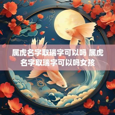 属虎名字取瑞字可以吗 属虎名字取瑞字可以吗女孩