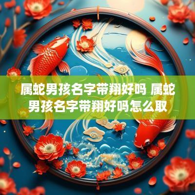 属蛇男孩名字带翔好吗 属蛇男孩名字带翔好吗怎么取