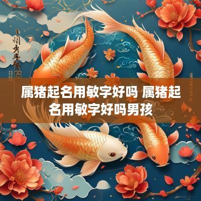 属猪起名用敏字好吗 属猪起名用敏字好吗男孩