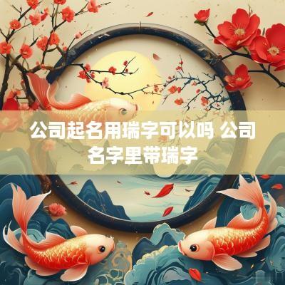 公司起名用瑞字可以吗 公司名字里带瑞字