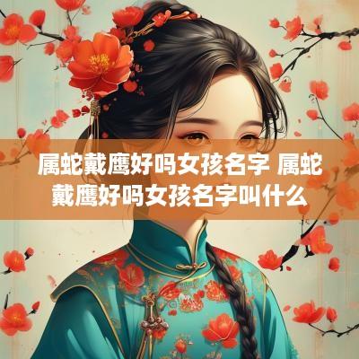 属蛇戴鹰好吗女孩名字 属蛇戴鹰好吗女孩名字叫什么
